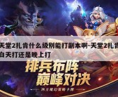 天堂2扎肯什么级别能打副本啊-天堂2扎肯白天打还是晚上打