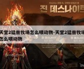 天堂2猛兽牧场怎么喂动物-天堂2猛兽牧场怎么喂动物