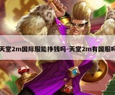 天堂2m国际服能挣钱吗-天堂2m有国服吗