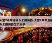 天堂2革命连接不上服务器-天堂2革命连接不上服务器怎么回事