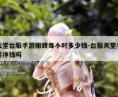 天堂台服手游搬砖每小时多少钱-台服天堂手游挣钱吗