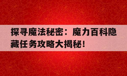 探寻魔法秘密：魔力百科隐藏任务攻略大揭秘！